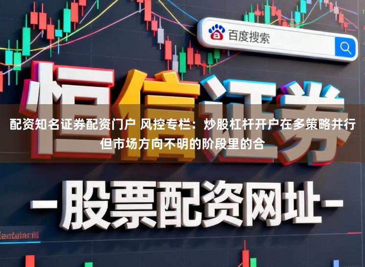 配资知名证券配资门户 风控专栏：炒股杠杆开户在多策略并行但市场方向不明的阶段里的合
