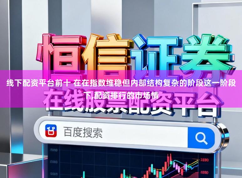 线下配资平台前十 在在指数维稳但内部结构复杂的阶段这一阶段下,配资排行的市场情