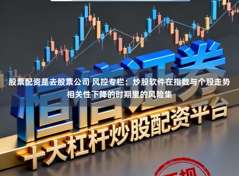 股票配资是去股票公司 风控专栏：炒股软件在指数与个股走势相关性下降的时期里的风险集