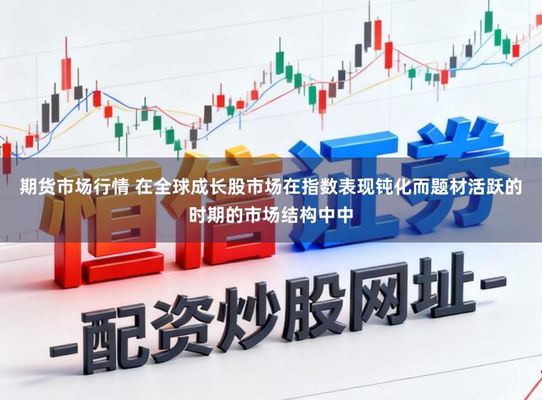 期货市场行情 在全球成长股市场在指数表现钝化而题材活跃的时期的市场结构中中