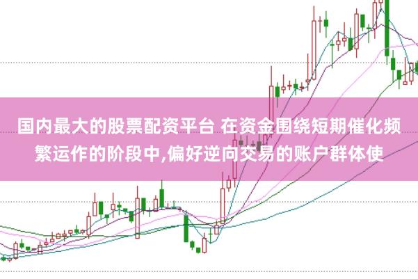 国内最大的股票配资平台 在资金围绕短期催化频繁运作的阶段中,偏好逆向交易的账户群体使