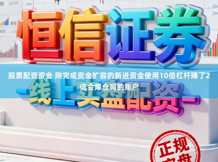 股票配资资金 刚完成资金扩容的新进资金使用10倍杠杆赚了2倍会爆仓吗的账户