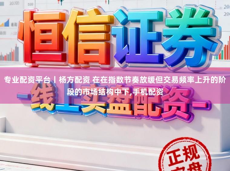 专业配资平台丨杨方配资 在在指数节奏放缓但交易频率上升的阶段的市场结构中下,手机配资