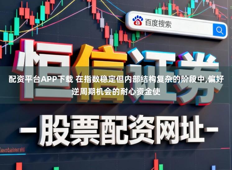 配资平台APP下载 在指数稳定但内部结构复杂的阶段中,偏好逆周期机会的耐心资金使