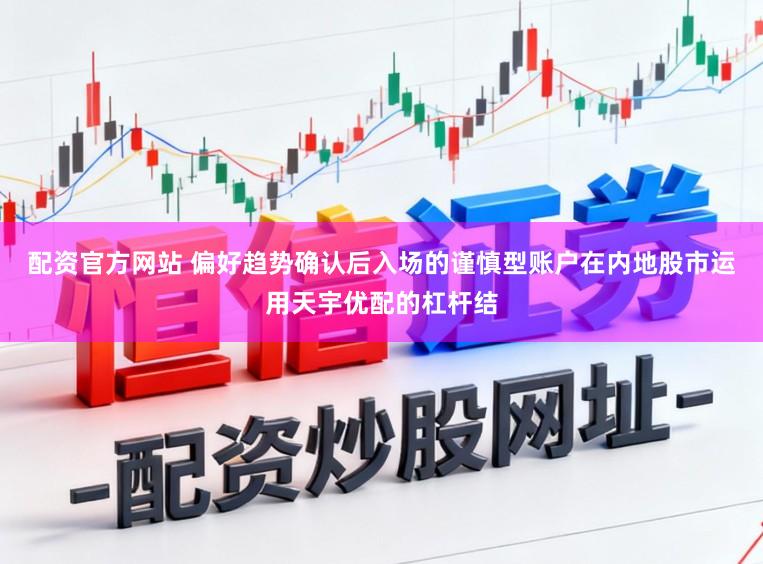 配资官方网站 偏好趋势确认后入场的谨慎型账户在内地股市运用天宇优配的杠杆结
