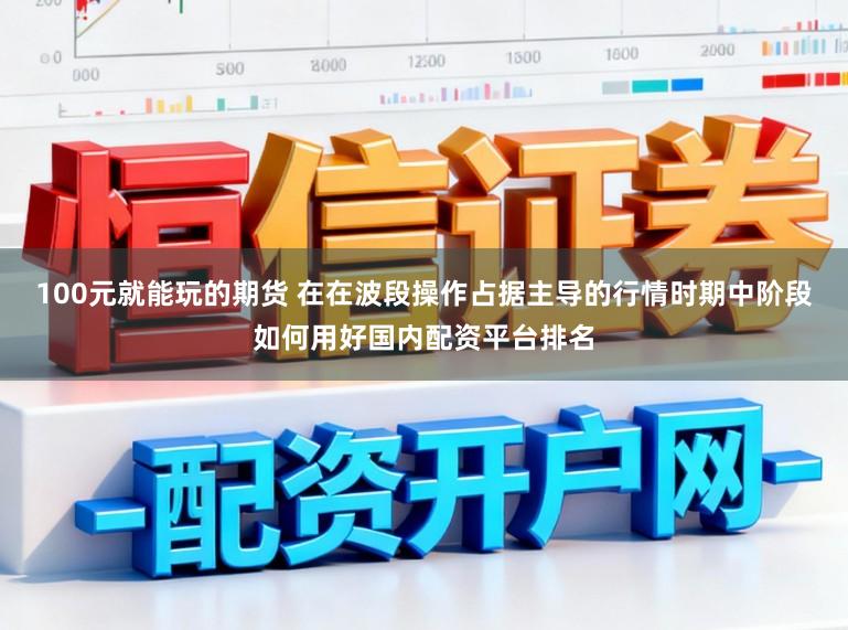 100元就能玩的期货 在在波段操作占据主导的行情时期中阶段如何用好国内配资平台排名