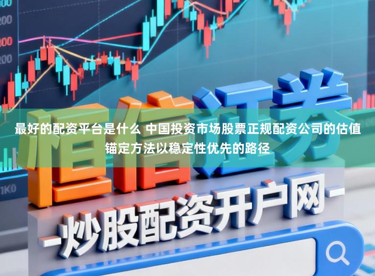 最好的配资平台是什么 中国投资市场股票正规配资公司的估值锚定方法以稳定性优先的路径