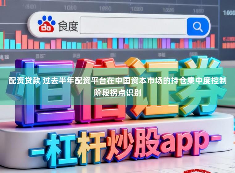 配资贷款 过去半年配资平台在中国资本市场的持仓集中度控制阶段拐点识别