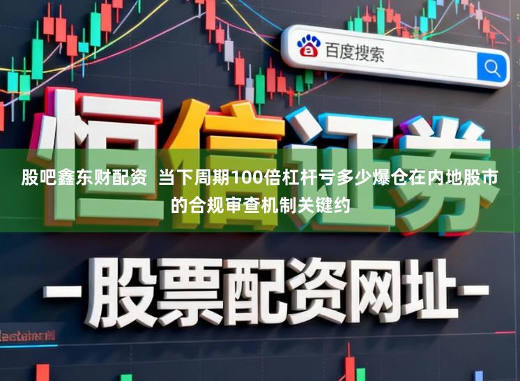 股吧鑫东财配资  当下周期100倍杠杆亏多少爆仓在内地股市的合规审查机制关键约