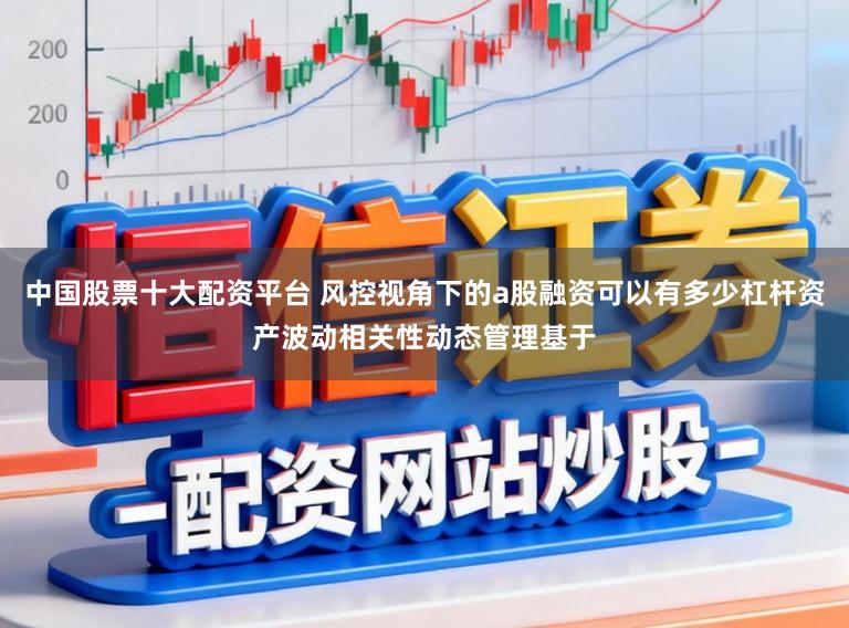 中国股票十大配资平台 风控视角下的a股融资可以有多少杠杆资产波动相关性动态管理基于