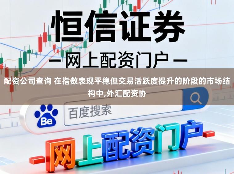 配资公司查询 在指数表现平稳但交易活跃度提升的阶段的市场结构中,外汇配资协