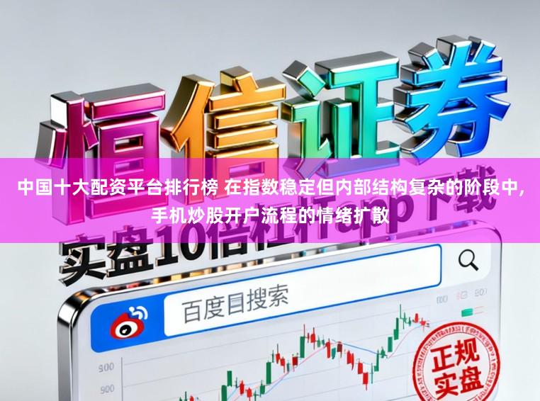 中国十大配资平台排行榜 在指数稳定但内部结构复杂的阶段中,手机炒股开户流程的情绪扩散