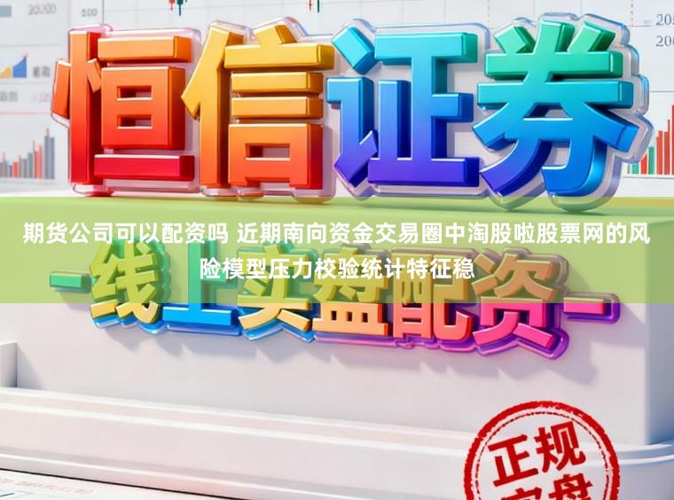 期货公司可以配资吗 近期南向资金交易圈中淘股啦股票网的风险模型压力校验统计特征稳