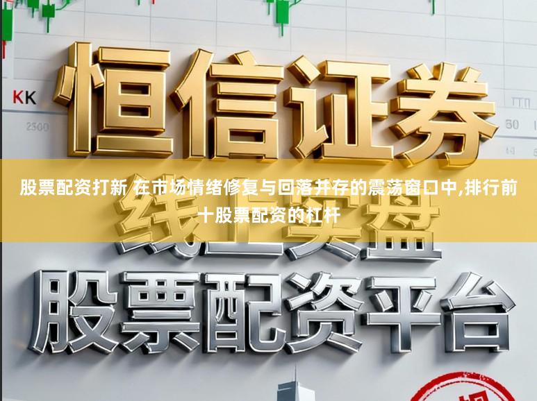 股票配资打新 在市场情绪修复与回落并存的震荡窗口中,排行前十股票配资的杠杆