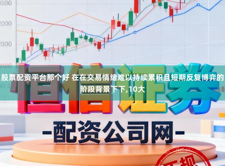 股票配资平台那个好 在在交易情绪难以持续累积且短期反复博弈的阶段背景下下,10大