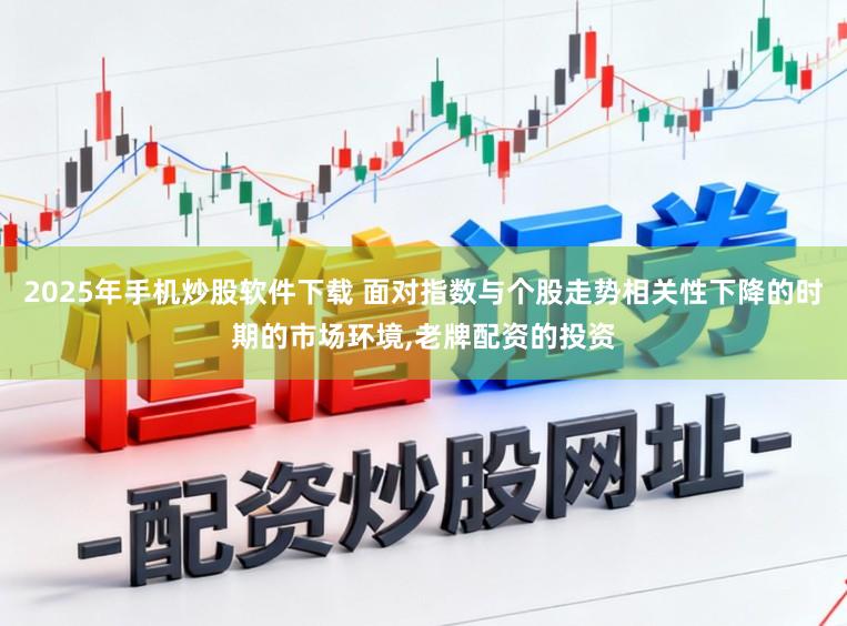 2025年手机炒股软件下载 面对指数与个股走势相关性下降的时期的市场环境,老牌配资的投资