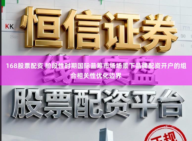 168股票配资 阶段性时期国际蓝筹市场场景下品牌配资开户的组合相关性优化边界