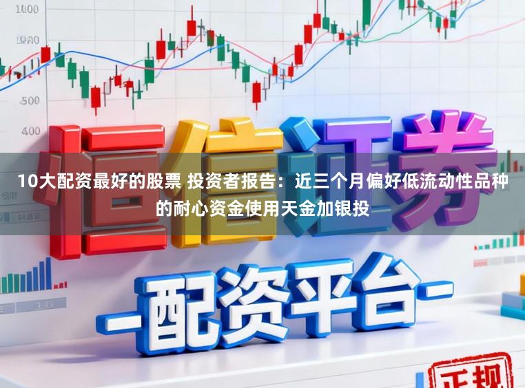 10大配资最好的股票 投资者报告：近三个月偏好低流动性品种的耐心资金使用天金加银投