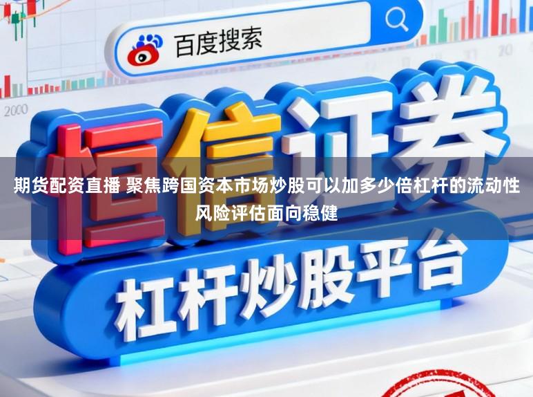 期货配资直播 聚焦跨国资本市场炒股可以加多少倍杠杆的流动性风险评估面向稳健