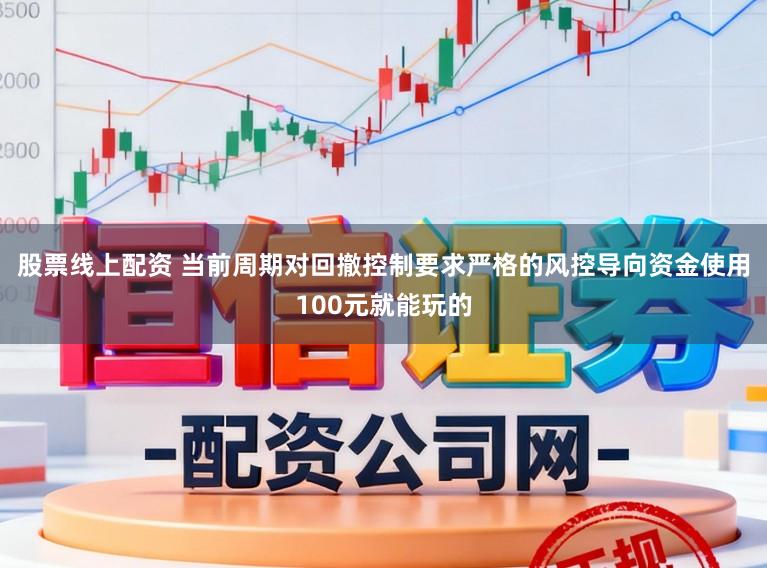 股票线上配资 当前周期对回撤控制要求严格的风控导向资金使用100元就能玩的