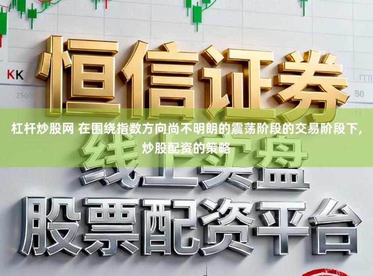 杠杆炒股网 在围绕指数方向尚不明朗的震荡阶段的交易阶段下,炒股配资的策略