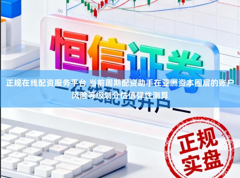 正规在线配资服务平台 当前周期配资助手在亚洲资本圈层的账户风险等级划分估值弹性测算