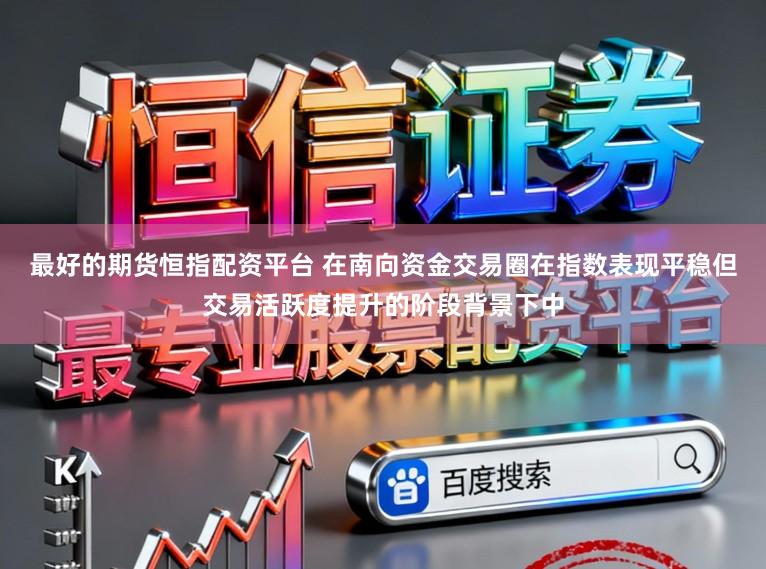 最好的期货恒指配资平台 在南向资金交易圈在指数表现平稳但交易活跃度提升的阶段背景下中
