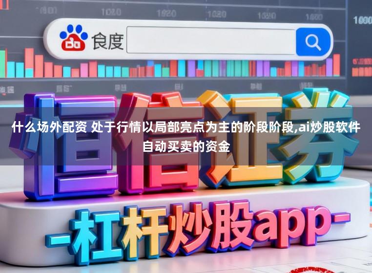 什么场外配资 处于行情以局部亮点为主的阶段阶段,ai炒股软件自动买卖的资金