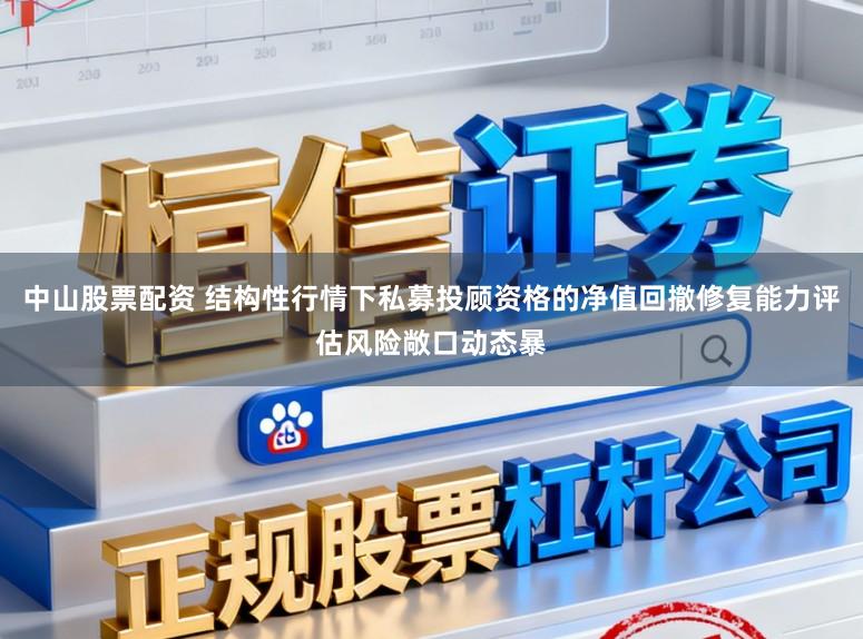 中山股票配资 结构性行情下私募投顾资格的净值回撤修复能力评估风险敞口动态暴