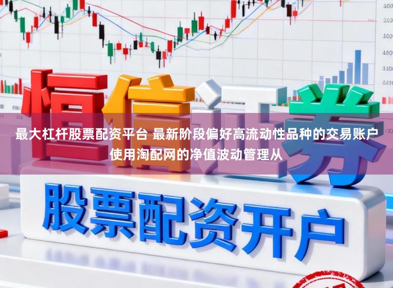最大杠杆股票配资平台 最新阶段偏好高流动性品种的交易账户使用淘配网的净值波动管理从