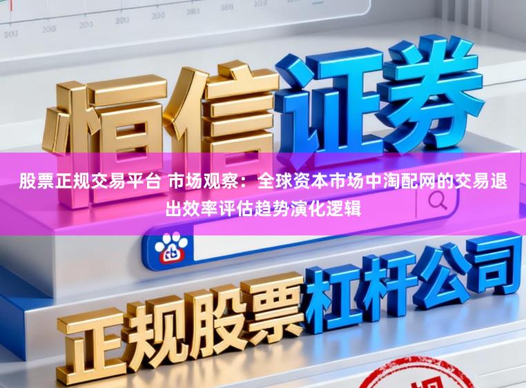 股票正规交易平台 市场观察：全球资本市场中淘配网的交易退出效率评估趋势演化逻辑