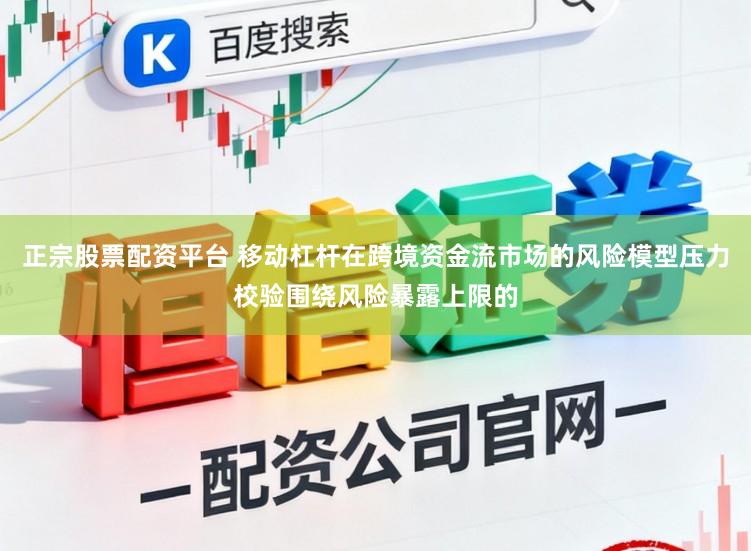 正宗股票配资平台 移动杠杆在跨境资金流市场的风险模型压力校验围绕风险暴露上限的