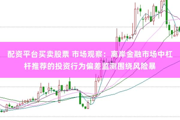 配资平台买卖股票 市场观察：离岸金融市场中杠杆推荐的投资行为偏差监测围绕风险暴