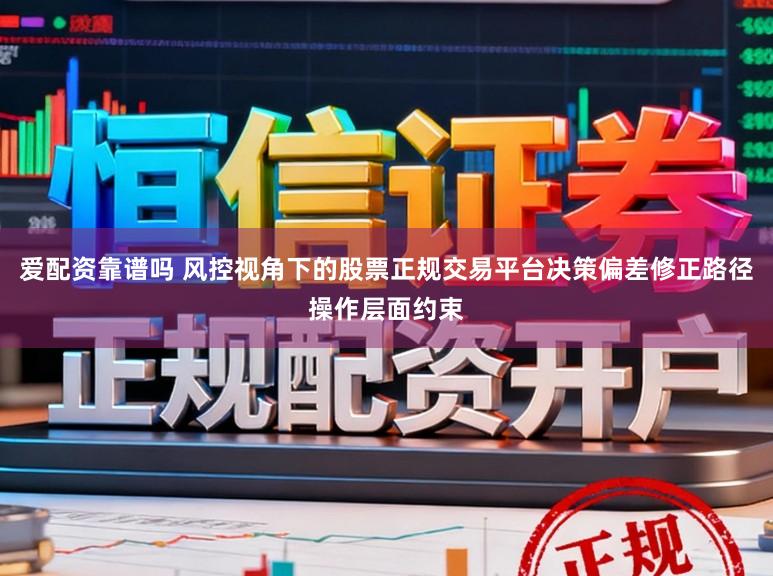 爱配资靠谱吗 风控视角下的股票正规交易平台决策偏差修正路径操作层面约束