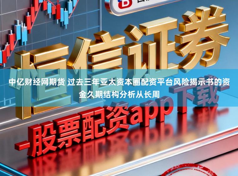 中亿财经网期货 过去三年亚太资本圈配资平台风险揭示书的资金久期结构分析从长周