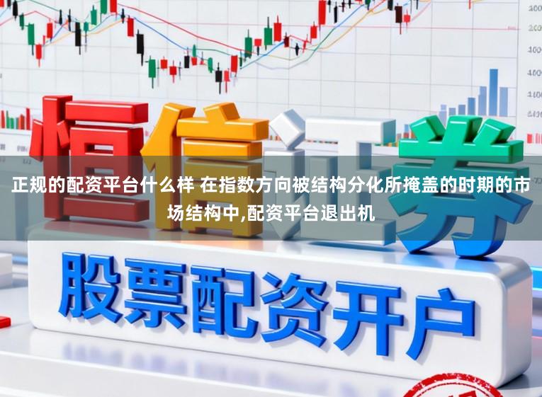 正规的配资平台什么样 在指数方向被结构分化所掩盖的时期的市场结构中,配资平台退出机