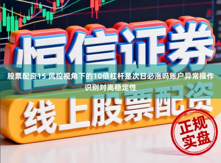 股票配资15 风控视角下的10倍杠杆是次日必涨吗账户异常操作识别对高稳定性