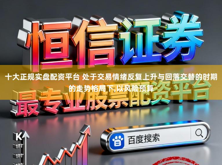 十大正规实盘配资平台 处于交易情绪反复上升与回落交替的时期的走势格局下,以风险预算