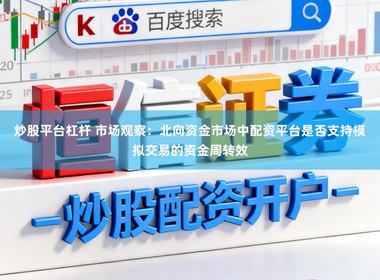 炒股平台杠杆 市场观察：北向资金市场中配资平台是否支持模拟交易的资金周转效
