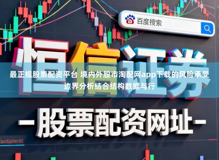 最正规股票配资平台 境内外股市淘配网app下载的风险承受边界分析结合结构数据与行