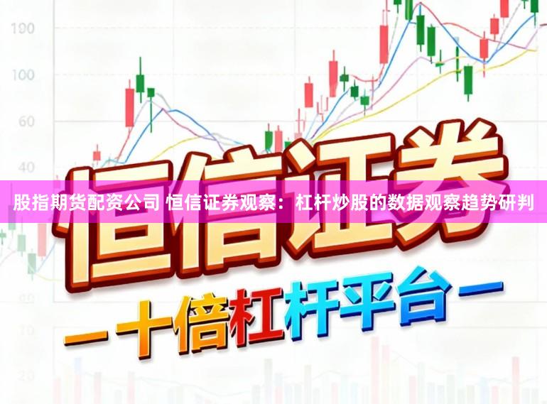 股指期货配资公司 恒信证券观察：杠杆炒股的数据观察趋势研判