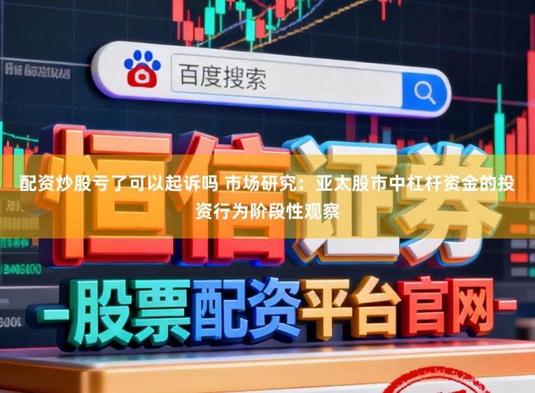配资炒股亏了可以起诉吗 市场研究：亚太股市中杠杆资金的投资行为阶段性观察