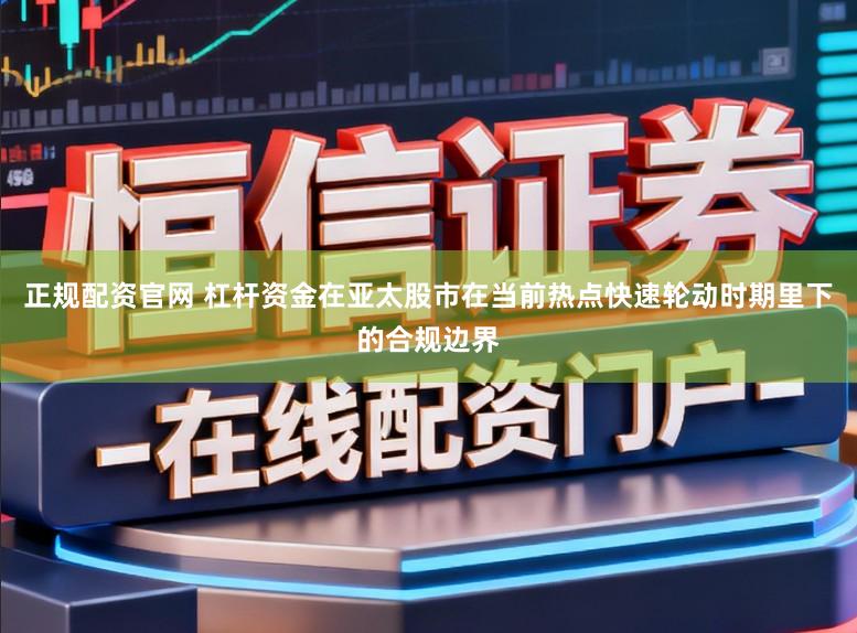 正规配资官网 杠杆资金在亚太股市在当前热点快速轮动时期里下的合规边界