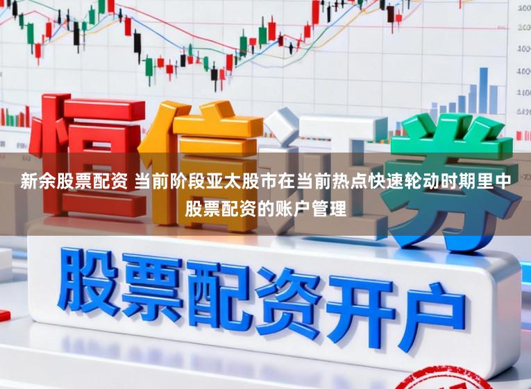新余股票配资 当前阶段亚太股市在当前热点快速轮动时期里中股票配资的账户管理