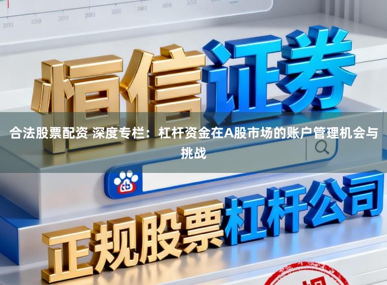 合法股票配资 深度专栏：杠杆资金在A股市场的账户管理机会与挑战