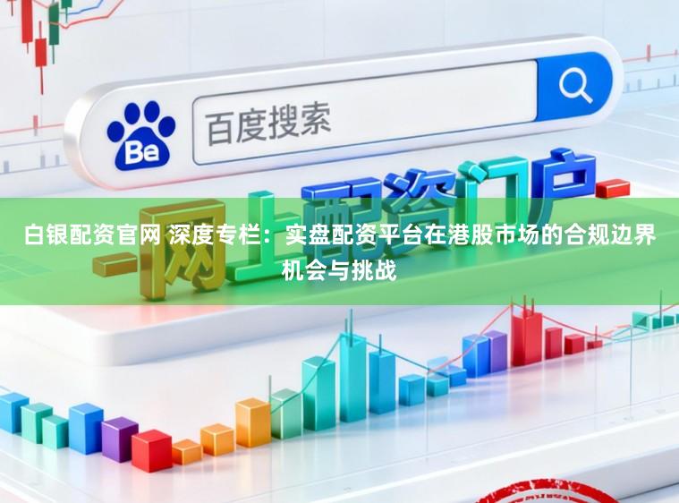 白银配资官网 深度专栏：实盘配资平台在港股市场的合规边界机会与挑战