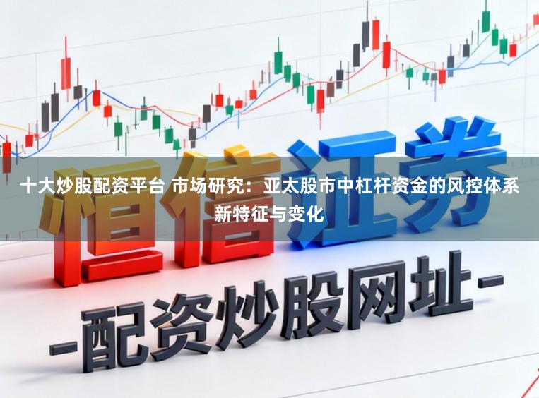 十大炒股配资平台 市场研究：亚太股市中杠杆资金的风控体系新特征与变化