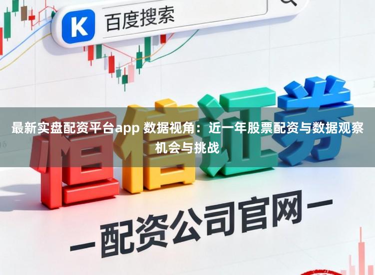 最新实盘配资平台app 数据视角：近一年股票配资与数据观察机会与挑战