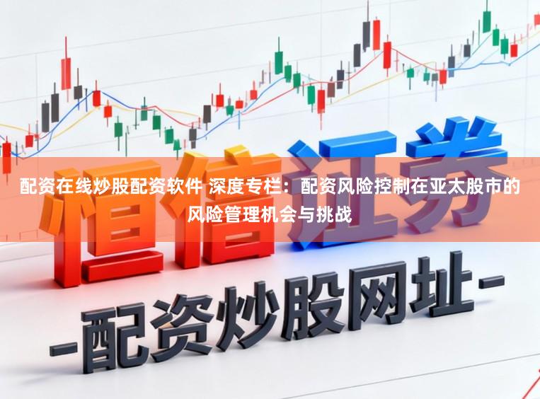 配资在线炒股配资软件 深度专栏：配资风险控制在亚太股市的风险管理机会与挑战