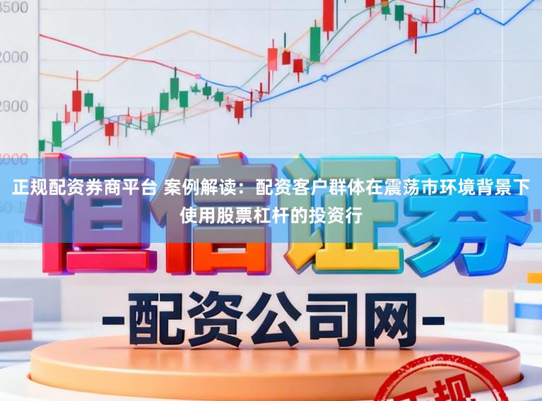 正规配资券商平台 案例解读：配资客户群体在震荡市环境背景下使用股票杠杆的投资行